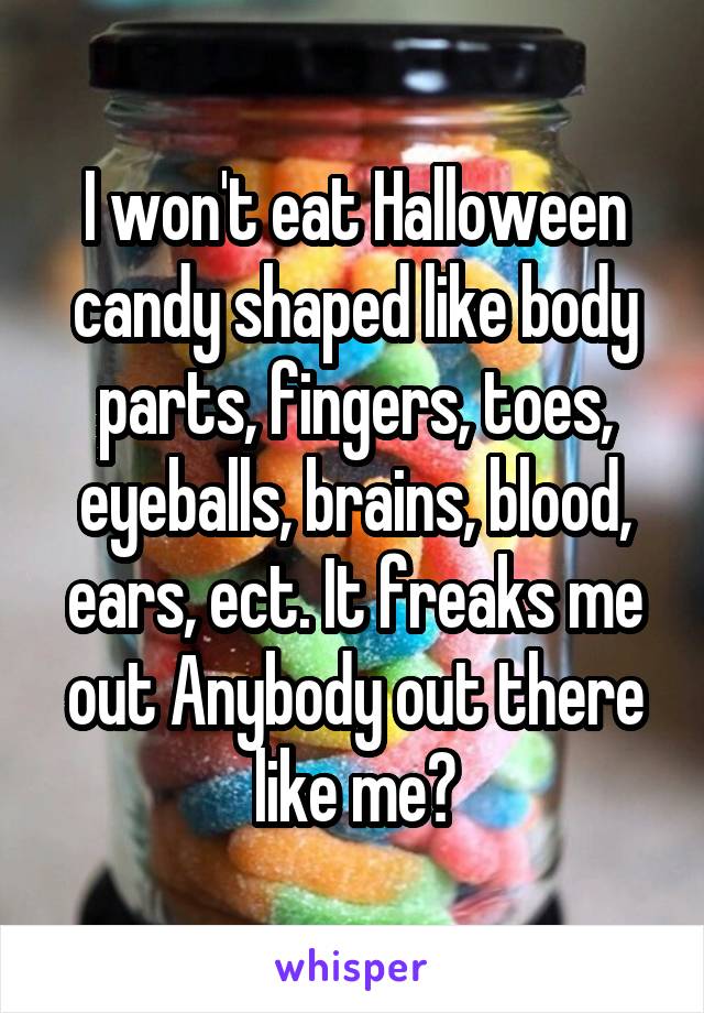 I won't eat Halloween candy shaped like body parts, fingers, toes, eyeballs, brains, blood, ears, ect. It freaks me out Anybody out there like me?
