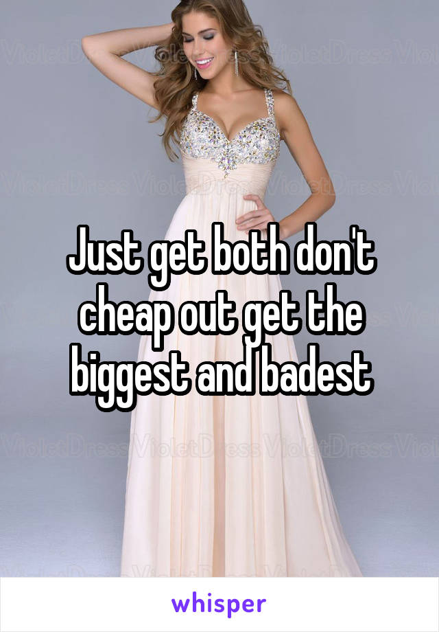 Just get both don't cheap out get the biggest and badest
