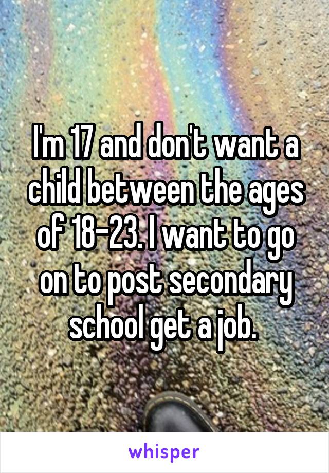 I'm 17 and don't want a child between the ages of 18-23. I want to go on to post secondary school get a job. 