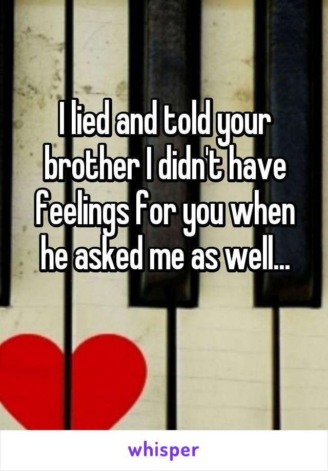 I lied and told your brother I didn't have feelings for you when he asked me as well...

