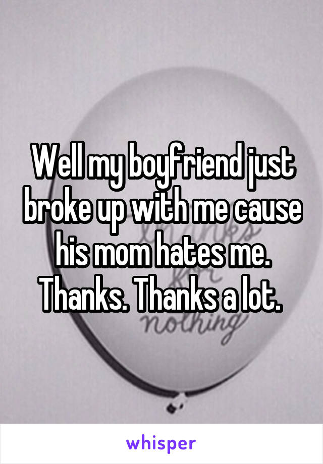 Well my boyfriend just broke up with me cause his mom hates me. Thanks. Thanks a lot. 