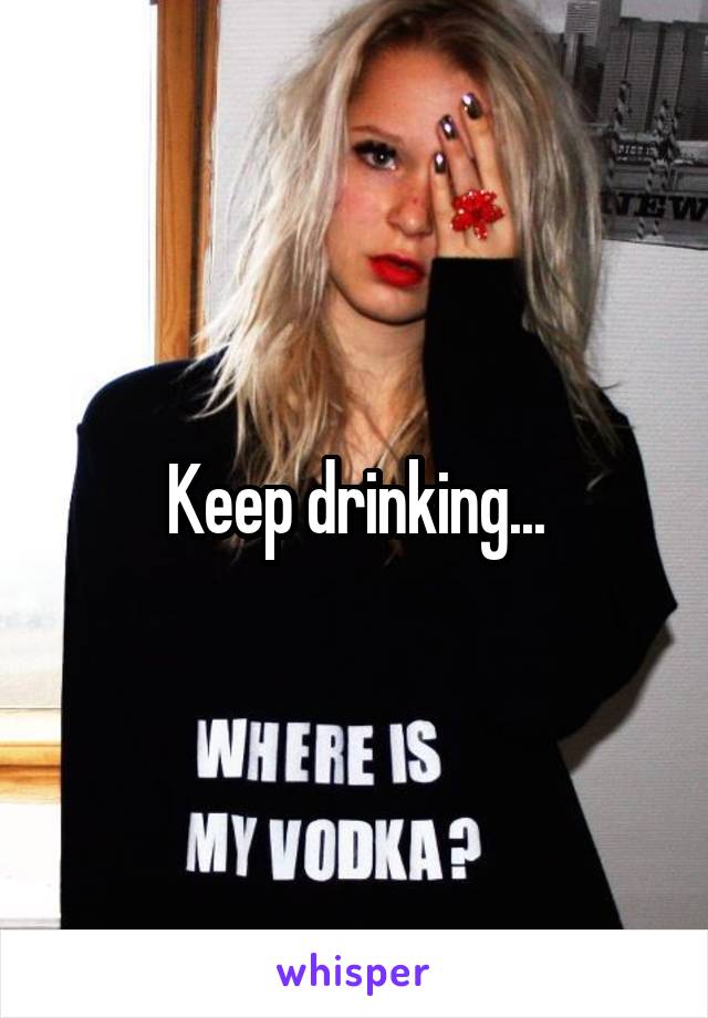 Keep drinking...