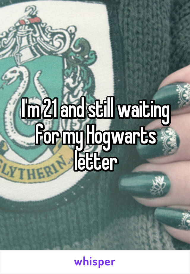 I'm 21 and still waiting for my Hogwarts letter
