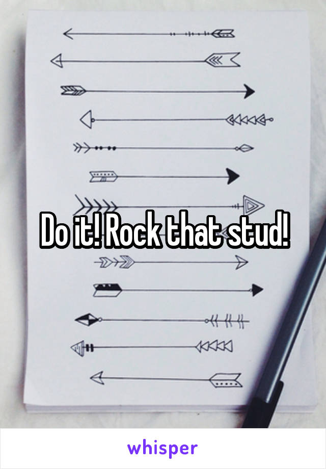 Do it! Rock that stud!