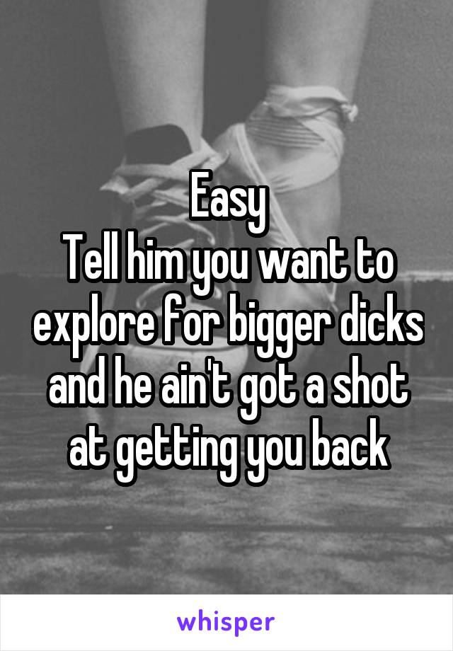 Easy
Tell him you want to explore for bigger dicks and he ain't got a shot at getting you back