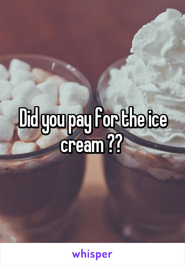 Did you pay for the ice cream ?? 