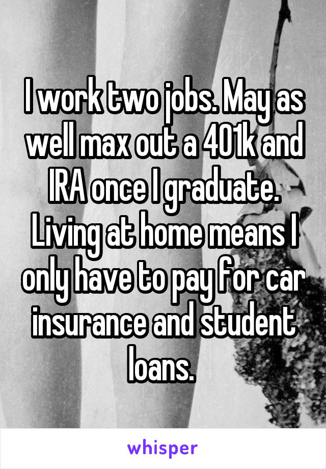 I work two jobs. May as well max out a 401k and IRA once I graduate. Living at home means I only have to pay for car insurance and student loans. 