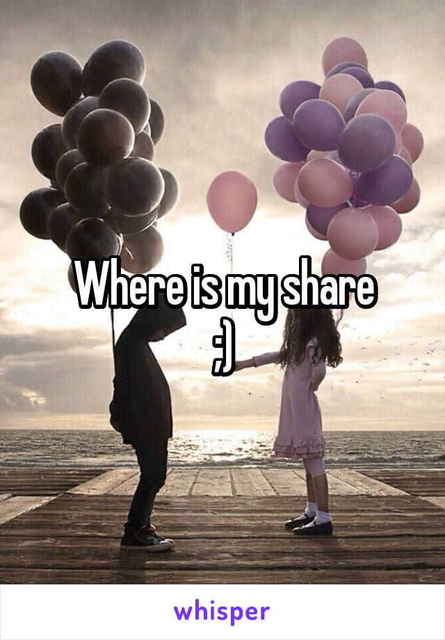 Where is my share
;)