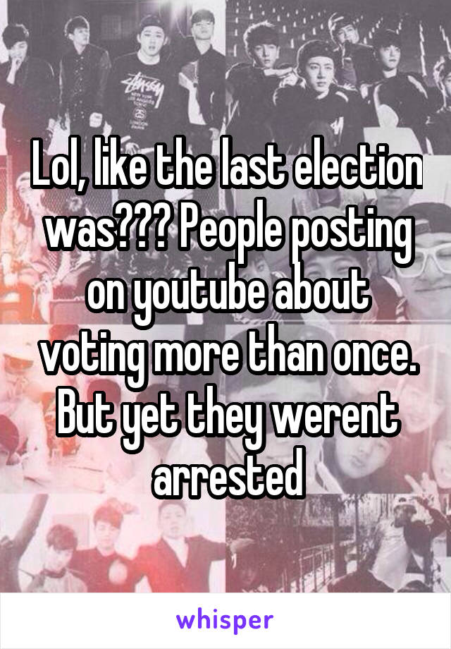 Lol, like the last election was??? People posting on youtube about voting more than once. But yet they werent arrested
