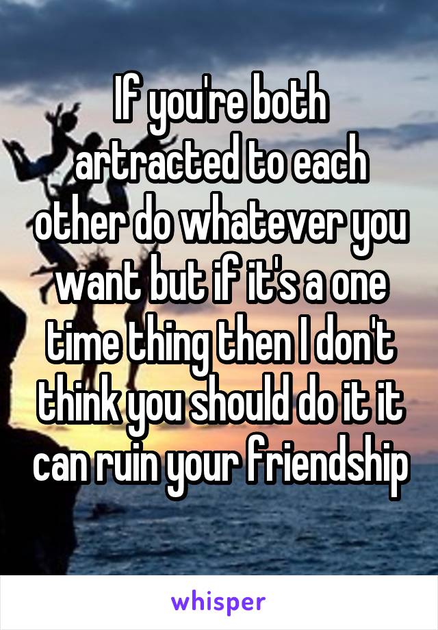 If you're both artracted to each other do whatever you want but if it's a one time thing then I don't think you should do it it can ruin your friendship 