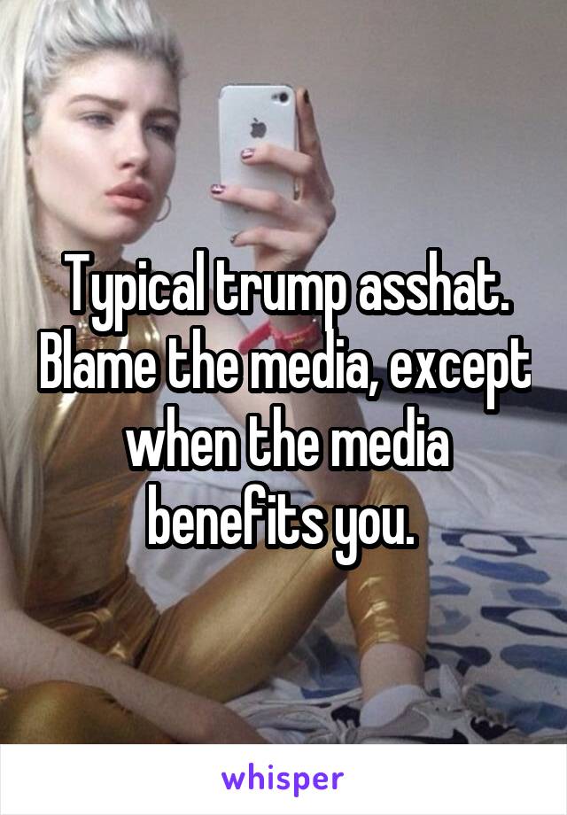 Typical trump asshat. Blame the media, except when the media benefits you. 