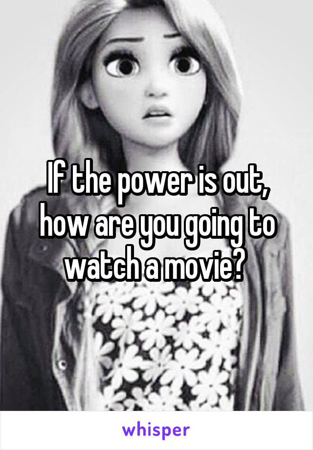 If the power is out, how are you going to watch a movie? 