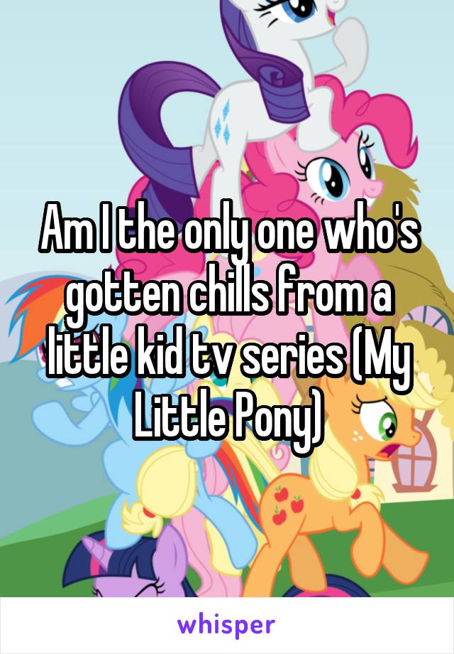 Am I the only one who's gotten chills from a little kid tv series (My Little Pony)