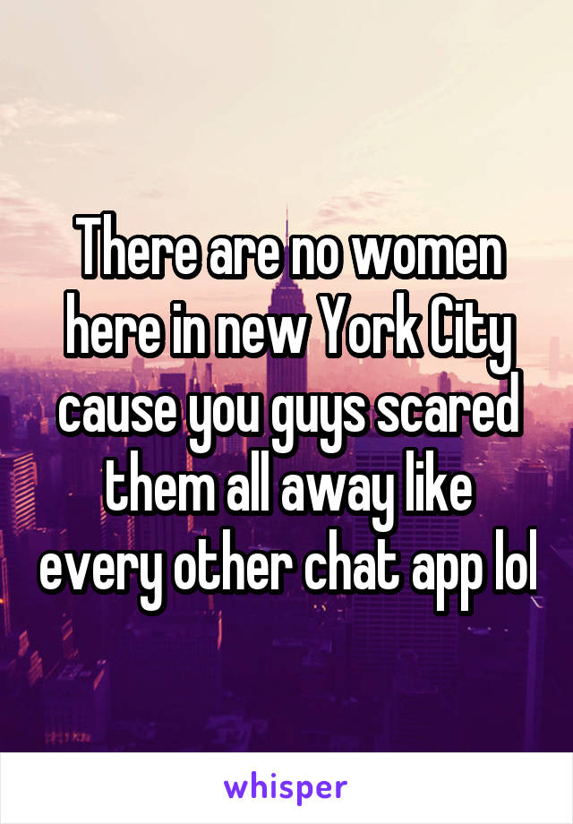 There are no women here in new York City cause you guys scared them all away like every other chat app lol