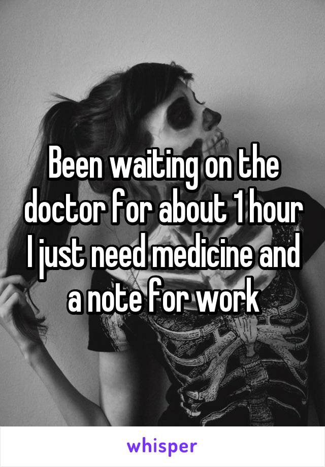 Been waiting on the doctor for about 1 hour I just need medicine and a note for work