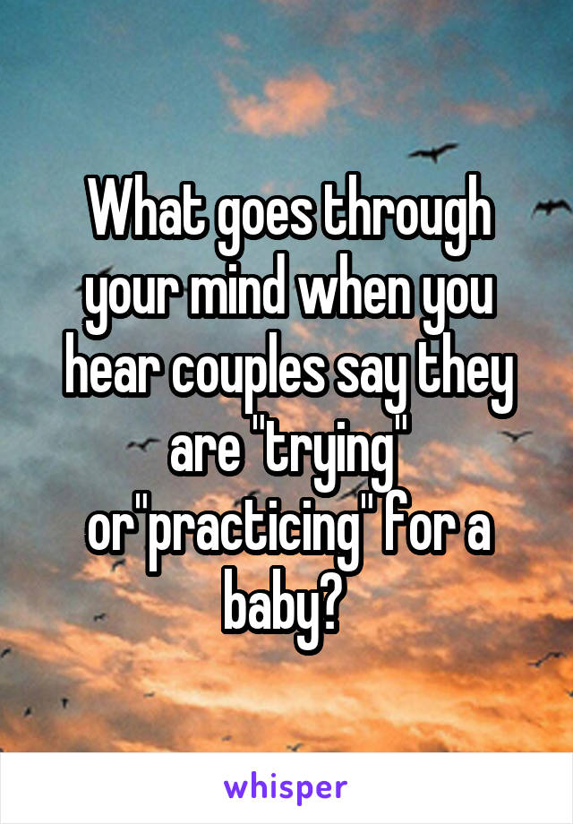 What goes through your mind when you hear couples say they are "trying" or"practicing" for a baby? 