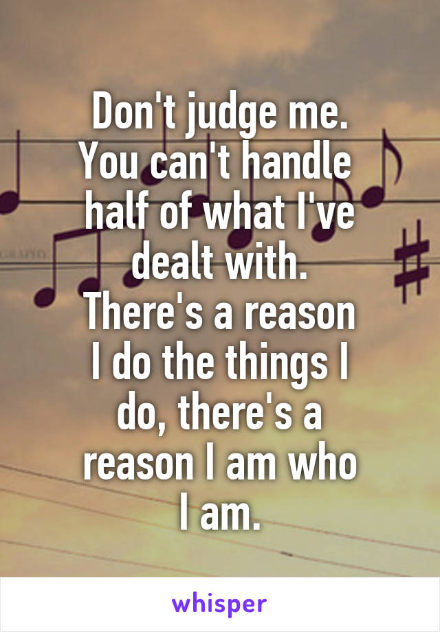 Don't judge me.
You can't handle 
half of what I've
dealt with.
There's a reason
I do the things I
do, there's a
reason I am who
I am.