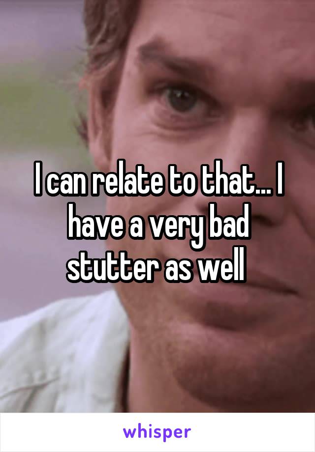 I can relate to that... I have a very bad stutter as well 