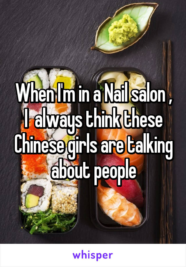 When I'm in a Nail salon , I  always think these Chinese girls are talking about people