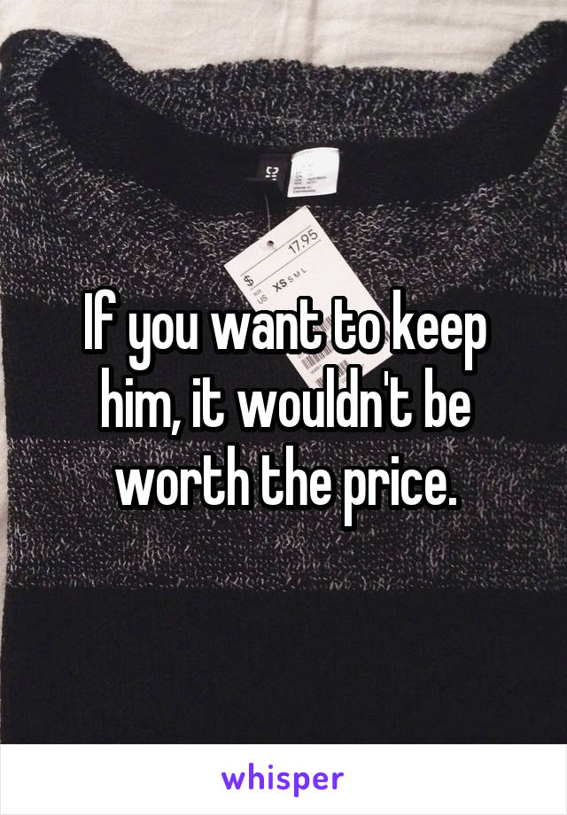 If you want to keep him, it wouldn't be worth the price.