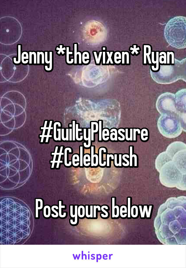 Jenny *the vixen* Ryan 

#GuiltyPleasure
#CelebCrush

Post yours below