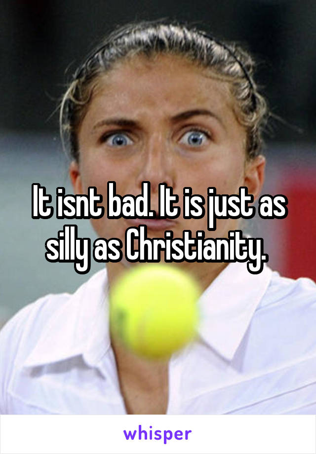 It isnt bad. It is just as silly as Christianity. 