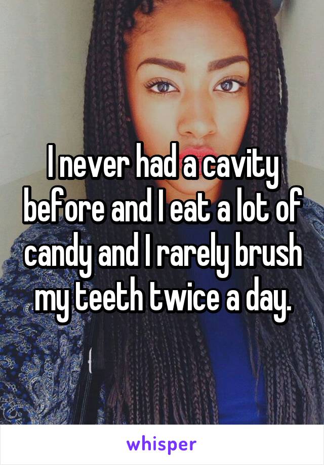 I never had a cavity before and I eat a lot of candy and I rarely brush my teeth twice a day.