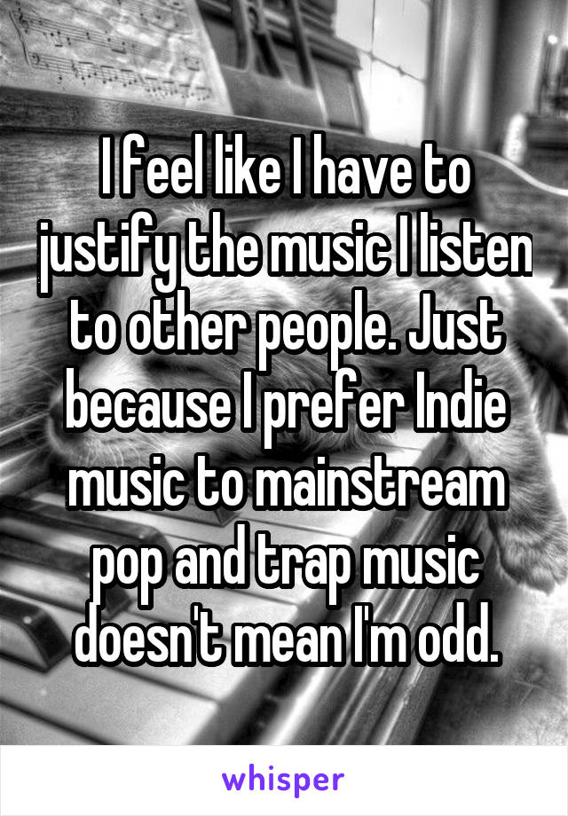 I feel like I have to justify the music I listen to other people. Just because I prefer Indie music to mainstream pop and trap music doesn't mean I'm odd.