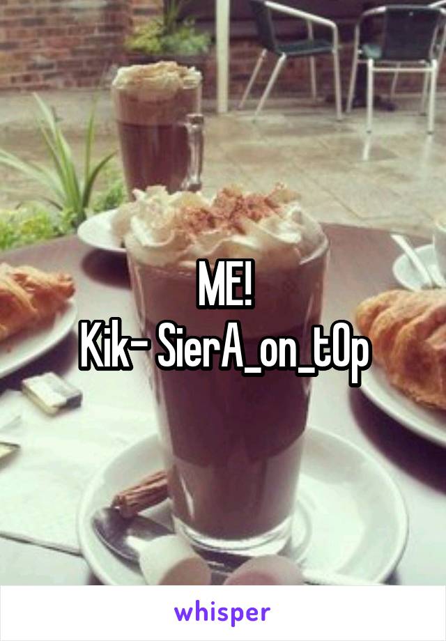 ME!
Kik- SierA_on_tOp