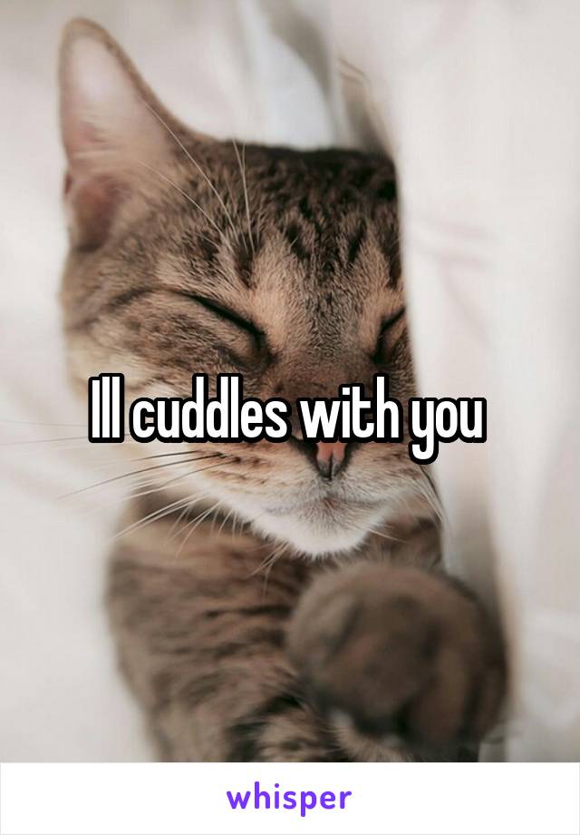 Ill cuddles with you 
