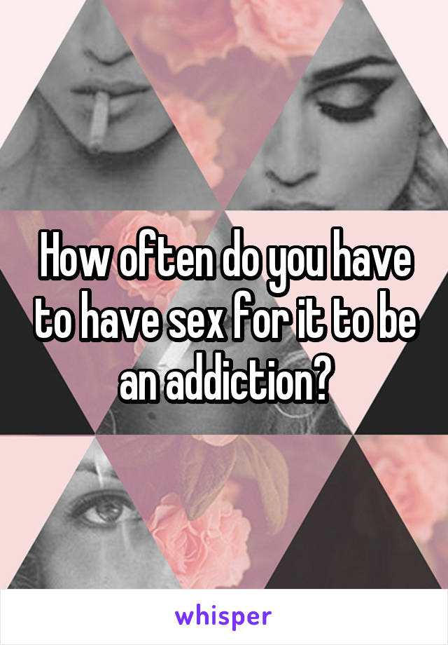 How often do you have to have sex for it to be an addiction?