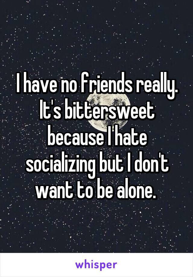 I have no friends really. It's bittersweet because I hate socializing but I don't want to be alone. 