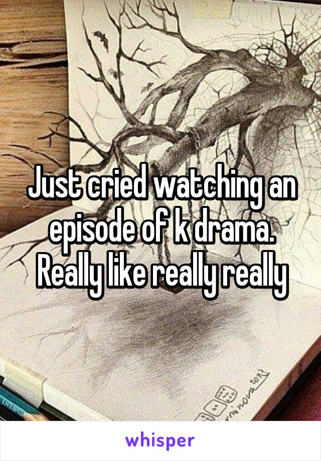 Just cried watching an episode of k drama. Really like really really