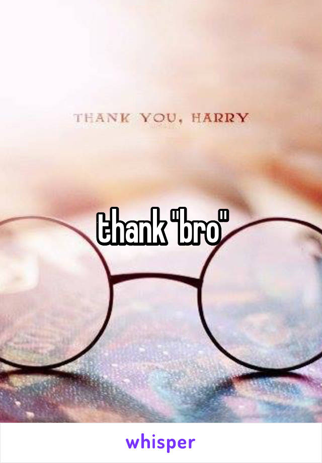 thank "bro"