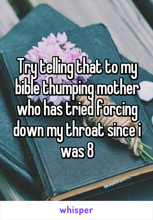 Try telling that to my bible thumping mother who has tried forcing down my throat since i was 8