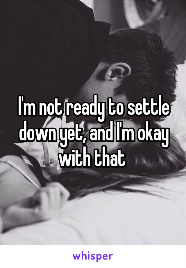 I'm not ready to settle down yet, and I'm okay with that 