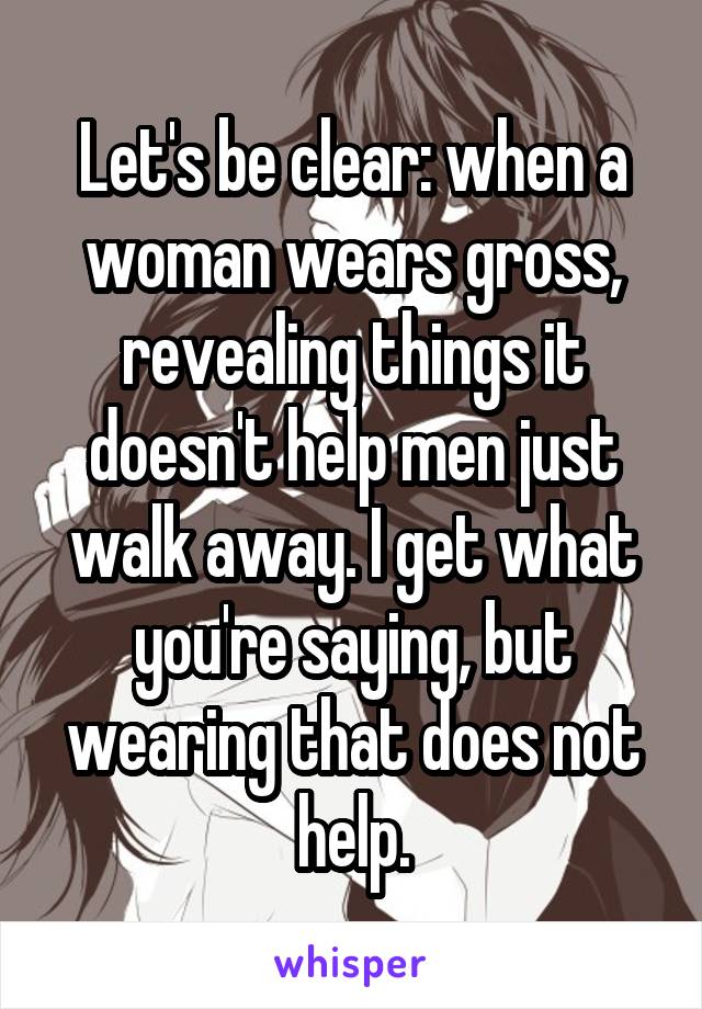 Let's be clear: when a woman wears gross, revealing things it doesn't help men just walk away. I get what you're saying, but wearing that does not help.