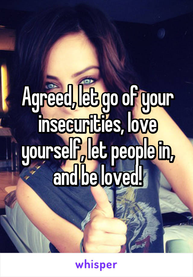 Agreed, let go of your insecurities, love yourself, let people in, and be loved!