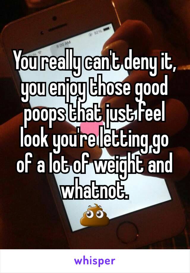 You really can't deny it, you enjoy those good poops that just feel look you're letting go of a lot of weight and whatnot.
💩