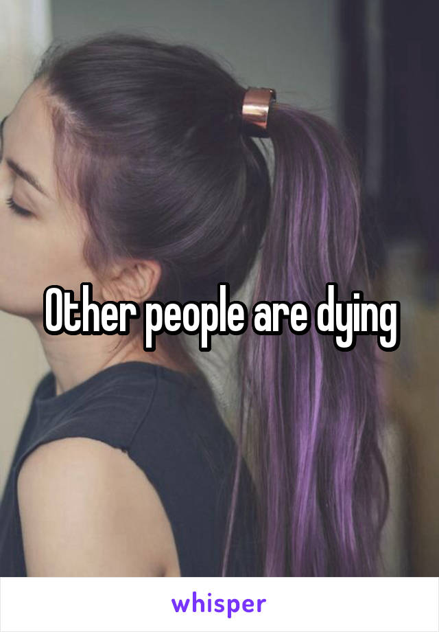 Other people are dying