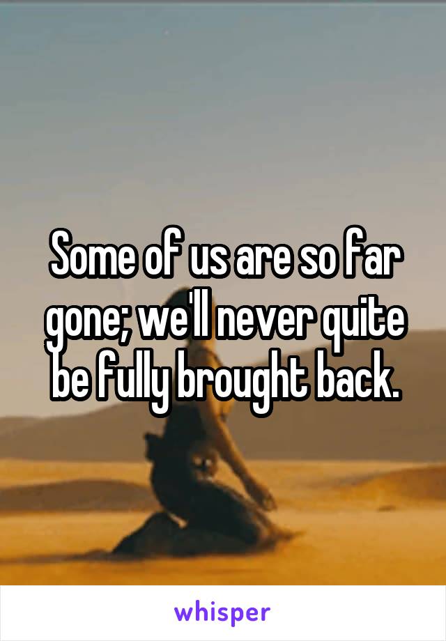Some of us are so far gone; we'll never quite be fully brought back.