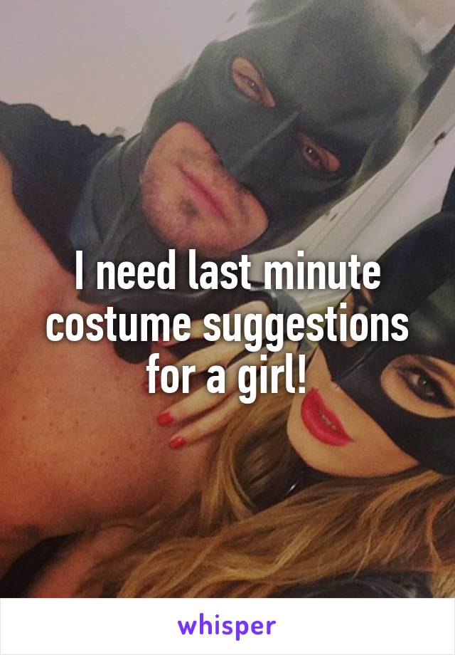 I need last minute costume suggestions for a girl!