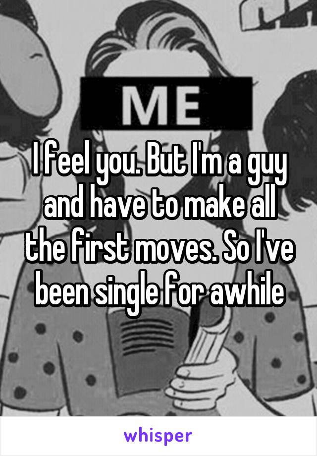 I feel you. But I'm a guy and have to make all the first moves. So I've been single for awhile