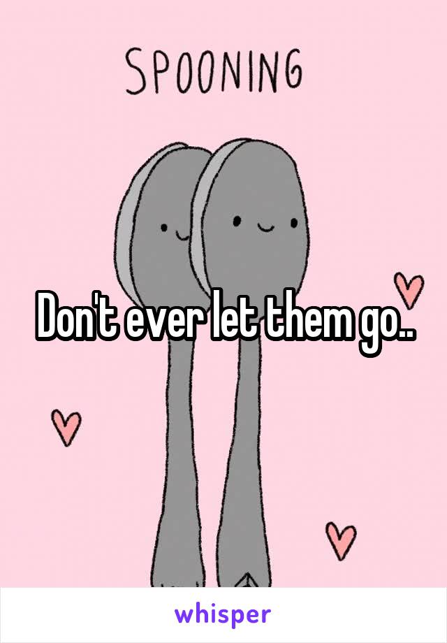Don't ever let them go..