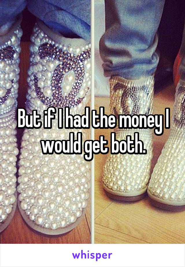 But if I had the money I would get both.