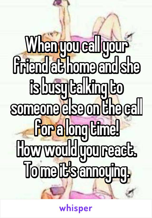 When you call your friend at home and she is busy talking to someone else on the call for a long time!
How would you react.
To me it's annoying.