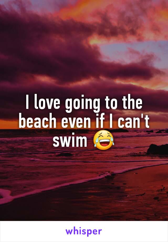 I love going to the beach even if I can't swim 😂