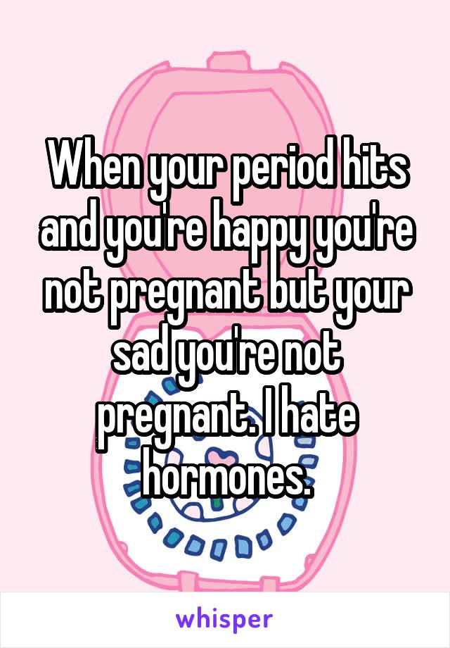 When your period hits and you're happy you're not pregnant but your sad you're not pregnant. I hate hormones.