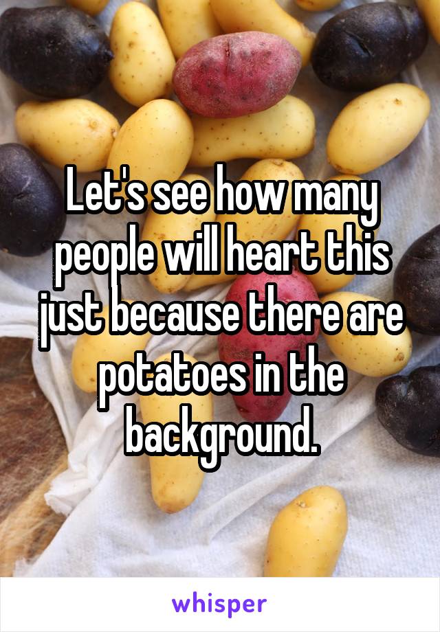 Let's see how many people will heart this just because there are potatoes in the background.