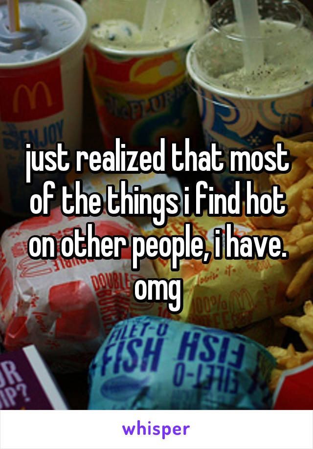 just realized that most of the things i find hot on other people, i have. omg